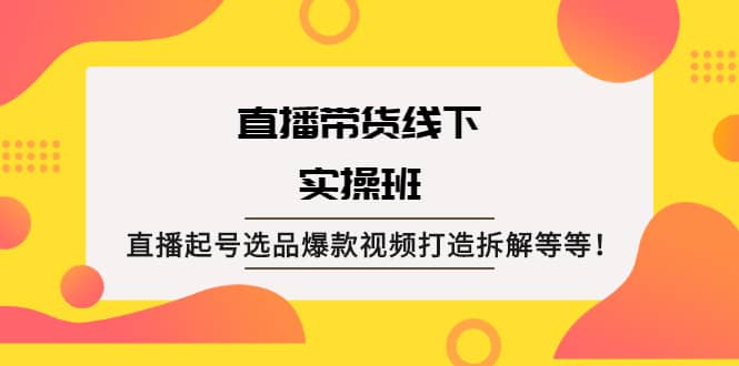 直播带货线下实操班：直播起号选品爆款视频打造拆解等等网创吧-网创项目资源站-副业项目-创业项目-搞钱项目网创吧