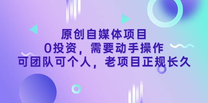 原创自媒体项目，0投资，需要动手操作，可团队可个人，老项目正规长久网创吧-网创项目资源站-副业项目-创业项目-搞钱项目网创吧