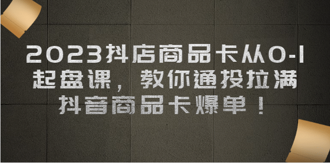 2023抖店商品卡从0-1 起盘课，教你通投拉满，抖音商品卡爆单网创吧-网创项目资源站-副业项目-创业项目-搞钱项目网创吧