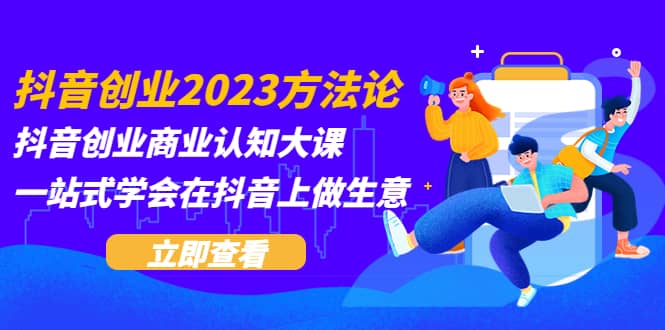 抖音创业2023方法论：抖音创业商业认知大课，一站式学会在抖音上做生意网创吧-网创项目资源站-副业项目-创业项目-搞钱项目网创吧