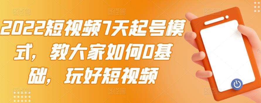 2022短视频7天起号模式，教大家如何0基础，玩好短视频网创吧-网创项目资源站-副业项目-创业项目-搞钱项目网创吧