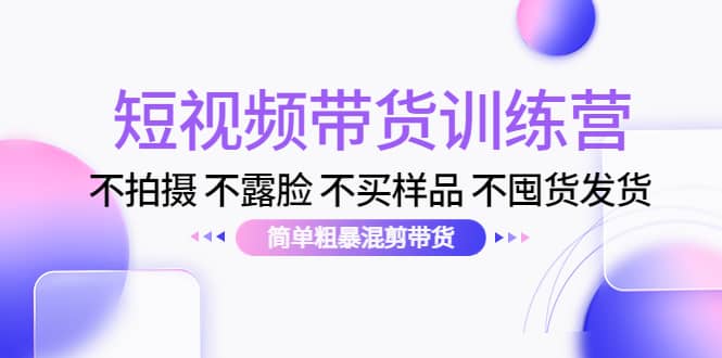 短视频带货训练营：不拍摄 不露脸 不买样品 不囤货发货 简单粗暴混剪带货网创吧-网创项目资源站-副业项目-创业项目-搞钱项目网创吧