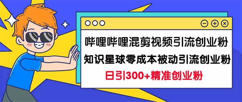 哔哩哔哩混剪视频引流创业粉日引300+知识星球零成本被动引流创业粉一天300+网创吧-网创项目资源站-副业项目-创业项目-搞钱项目网创吧