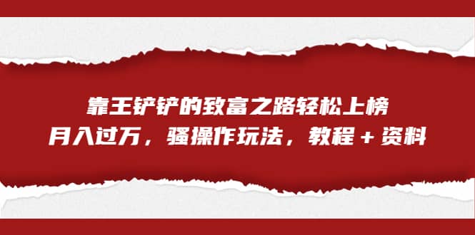 全网首发，靠王铲铲的致富之路轻松上榜，月入过万，骚操作玩法，教程＋资料网创吧-网创项目资源站-副业项目-创业项目-搞钱项目网创吧