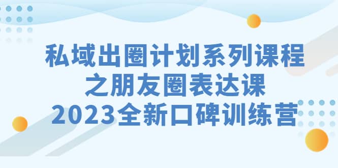 私域-出圈计划系列课程之朋友圈-表达课，2023全新口碑训练营网创吧-网创项目资源站-副业项目-创业项目-搞钱项目网创吧