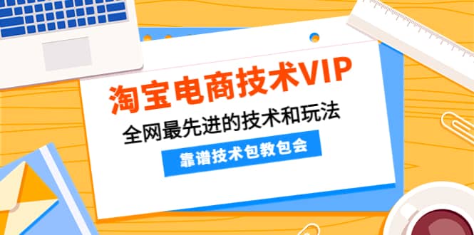 淘宝电商技术VIP，全网最先进的技术和玩法，靠谱技术包教包会（更新106）网创吧-网创项目资源站-副业项目-创业项目-搞钱项目网创吧