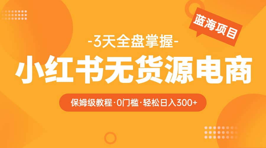 2023小红书无货源电商【保姆级教程从0到日入300】爆单3W网创吧-网创项目资源站-副业项目-创业项目-搞钱项目网创吧