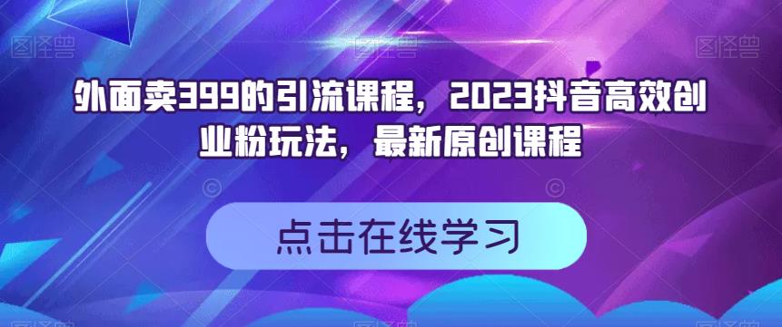 外面卖399的引流课程，2023抖音高效创业粉玩法，最新原创课程网创吧-网创项目资源站-副业项目-创业项目-搞钱项目网创吧