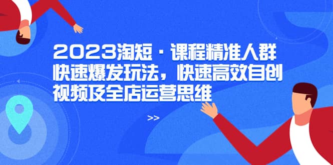 2023淘短·课程精准人群快速爆发玩法，快速高效自创视频及全店运营思维网创吧-网创项目资源站-副业项目-创业项目-搞钱项目网创吧