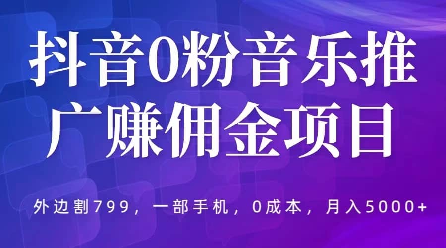 抖音0粉音乐推广赚佣金项目，外边割799，一部手机0成本就可操作，月入5000+网创吧-网创项目资源站-副业项目-创业项目-搞钱项目网创吧