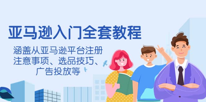 亚马逊入门全套教程，涵盖从亚马逊平台注册注意事项、选品技巧、广告投放等网创吧-网创项目资源站-副业项目-创业项目-搞钱项目网创吧