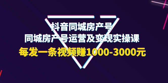 抖音同城房产号，同城房产号运营及变现实操课，每发一条视频赚1000-3000元网创吧-网创项目资源站-副业项目-创业项目-搞钱项目网创吧