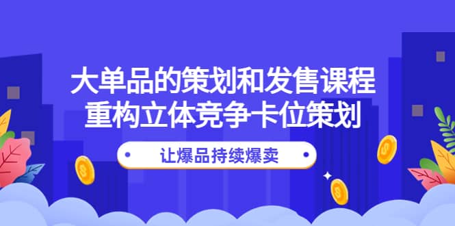 大单品的策划和发售课程：重构立体竞争卡位策划，让爆品持续爆卖网创吧-网创项目资源站-副业项目-创业项目-搞钱项目网创吧