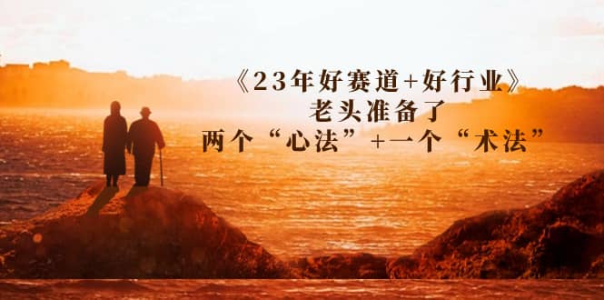 某收费文章《23年好赛道+好行业》老头准备了两个“心法”+一个“术法”网创吧-网创项目资源站-副业项目-创业项目-搞钱项目网创吧