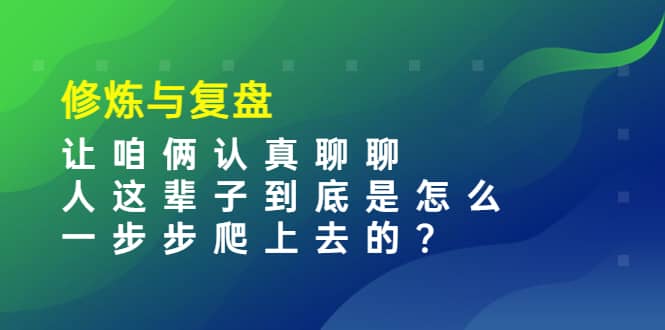 某收费文章：修炼与复盘 让咱俩认真聊聊 人这辈子到底怎么一步步爬上去的?网创吧-网创项目资源站-副业项目-创业项目-搞钱项目网创吧