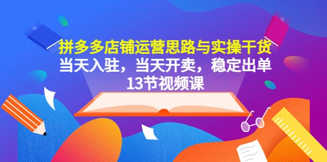 拼多多店铺运营思路与实操干货，当天入驻，当天开卖，稳定出单（13节课）网创吧-网创项目资源站-副业项目-创业项目-搞钱项目网创吧