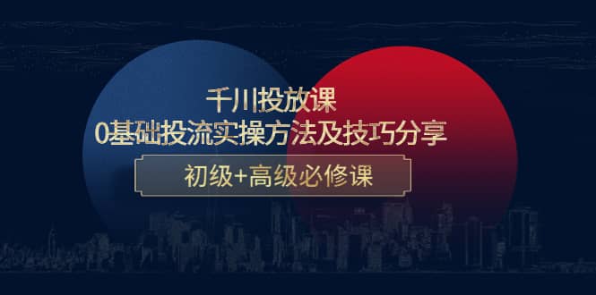 千川投放课：0基础投流实操方法及技巧分享，初级+高级必修课网创吧-网创项目资源站-副业项目-创业项目-搞钱项目网创吧