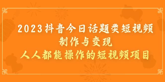 2023抖音今日话题类短视频制作与变现，人人都能操作的短视频项目网创吧-网创项目资源站-副业项目-创业项目-搞钱项目网创吧