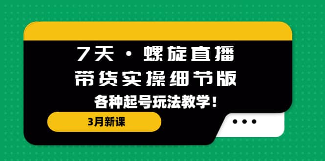 7天·螺旋直播·带货实操细节版：3月新课，各种起号玩法教学网创吧-网创项目资源站-副业项目-创业项目-搞钱项目网创吧