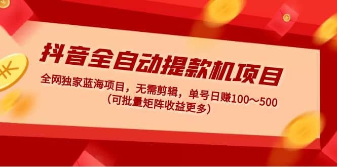 抖音全自动提款机项目：独家蓝海 无需剪辑 单号日赚100～500 (可批量矩阵)网创吧-网创项目资源站-副业项目-创业项目-搞钱项目网创吧