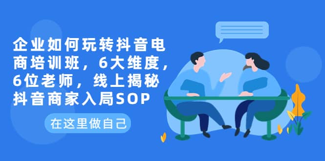 企业如何玩转抖音电商培训班，6大维度，6位老师，线上揭秘抖音商家入局SOP网创吧-网创项目资源站-副业项目-创业项目-搞钱项目网创吧