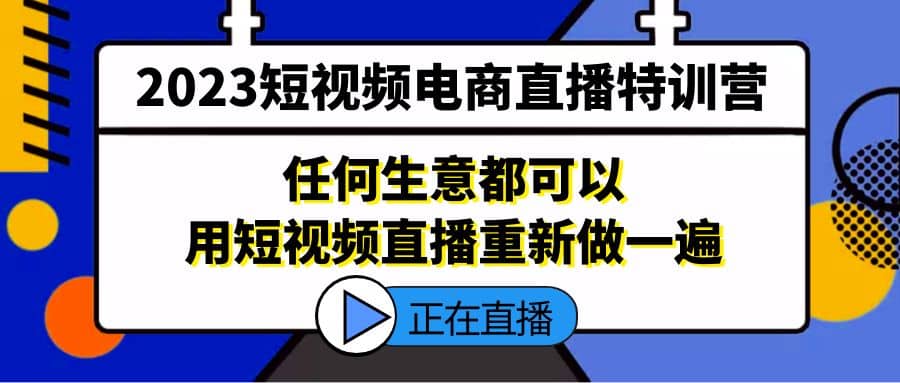 2023短视频电商直播特训营，任何生意都可以用短视频直播重新做一遍网创吧-网创项目资源站-副业项目-创业项目-搞钱项目网创吧