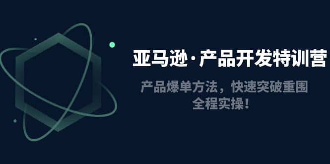 亚马逊·产品开发特训营：产品爆单方法，快速突破重围，全程实操网创吧-网创项目资源站-副业项目-创业项目-搞钱项目网创吧