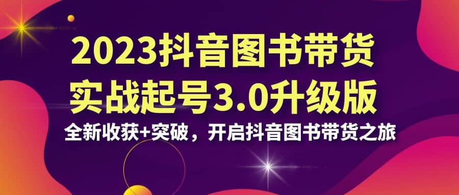 2023抖音 图书带货实战起号3.0升级版：全新收获+突破，开启抖音图书带货之旅网创吧-网创项目资源站-副业项目-创业项目-搞钱项目网创吧