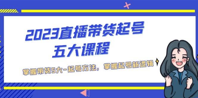 2023直播带货起号五大课程，掌握带货5大-起号方法，掌握起新号逻辑网创吧-网创项目资源站-副业项目-创业项目-搞钱项目网创吧