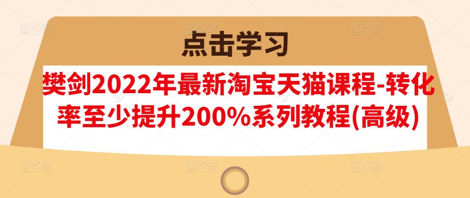 樊剑2022年最新淘宝天猫课程-转化率至少提升200%系列教程(高级)网创吧-网创项目资源站-副业项目-创业项目-搞钱项目网创吧