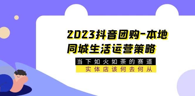 2023抖音团购-本地同城生活运营策略 当下如火如荼的赛道·实体店该何去何从网创吧-网创项目资源站-副业项目-创业项目-搞钱项目网创吧