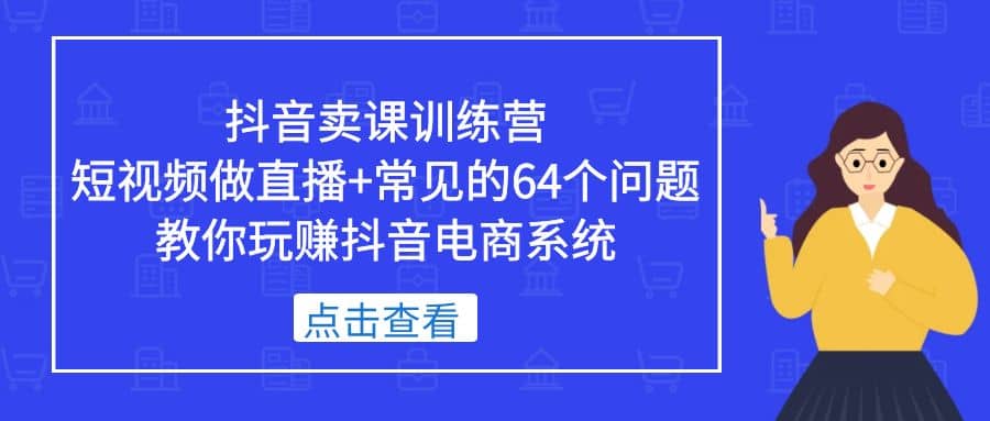 抖音卖课训练营，短视频做直播+常见的64个问题 教你玩赚抖音电商系统网创吧-网创项目资源站-副业项目-创业项目-搞钱项目网创吧