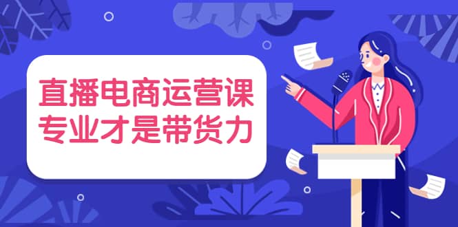 直播电商运营课，专业才是带货力 价值699网创吧-网创项目资源站-副业项目-创业项目-搞钱项目网创吧