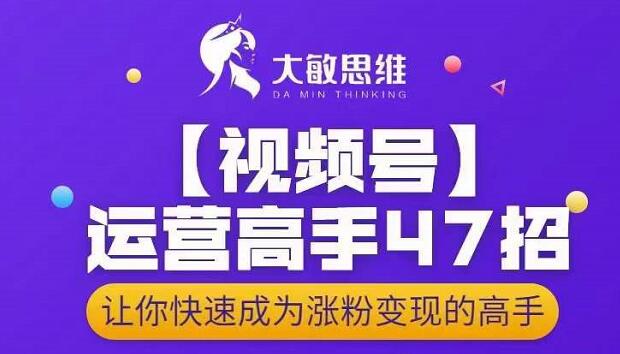 大敏思维-视频号运营高手47招，让你快速成为涨粉变现高手网创吧-网创项目资源站-副业项目-创业项目-搞钱项目网创吧