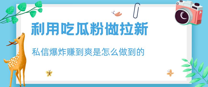 利用吃瓜粉做拉新，私信爆炸日入1000+赚到爽是怎么做到的【揭秘】网创吧-网创项目资源站-副业项目-创业项目-搞钱项目网创吧