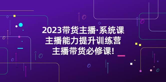 2023带货主播·系统课，主播能力提升训练营，主播带货必修课网创吧-网创项目资源站-副业项目-创业项目-搞钱项目网创吧