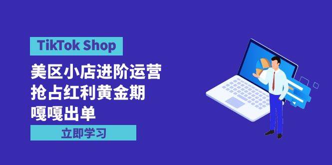 TikTok Shop-美区小店进阶运营，抢占红利黄金期 嘎嘎出单（7节课）网创吧-网创项目资源站-副业项目-创业项目-搞钱项目网创吧