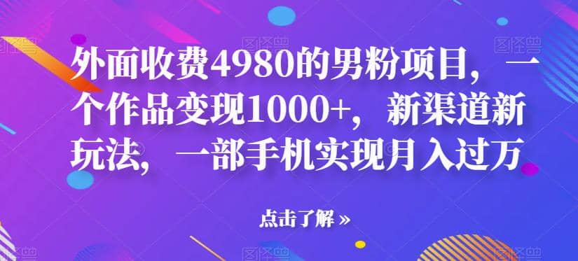 外面收费4980的男粉项目，一个作品变现1000+，新渠道新玩法，一部手机实现月入过万【揭秘】网创吧-网创项目资源站-副业项目-创业项目-搞钱项目网创吧