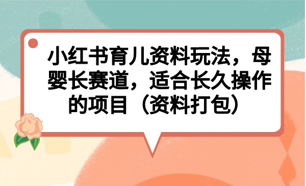 小红书育儿资料玩法，母婴长赛道，适合长久操作的项目（资料打包）网创吧-网创项目资源站-副业项目-创业项目-搞钱项目网创吧