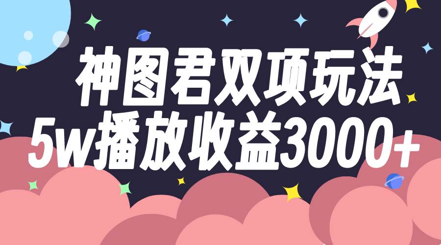 神图君双项玩法5w播放收益3000+网创吧-网创项目资源站-副业项目-创业项目-搞钱项目网创吧