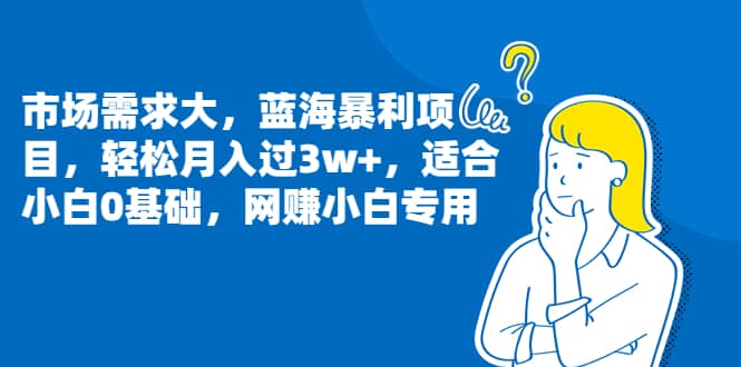 市场需求大，蓝海暴利项目，轻松月入过3w+，适合小白0基础，网赚小白专用网创吧-网创项目资源站-副业项目-创业项目-搞钱项目网创吧