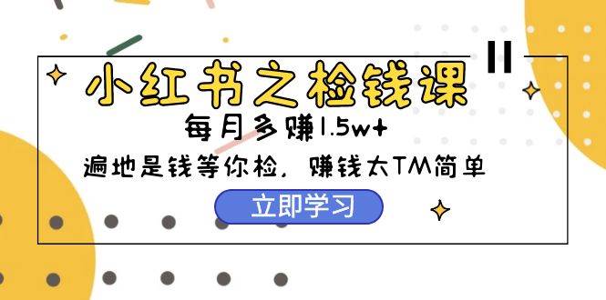 小红书之检钱课：从0开始实测每月多赚1.5w起步，赚钱真的太简单了（98节）网创吧-网创项目资源站-副业项目-创业项目-搞钱项目网创吧