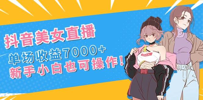 抖音美女直播，单场收益7000+,新手小白也可操作网创吧-网创项目资源站-副业项目-创业项目-搞钱项目网创吧