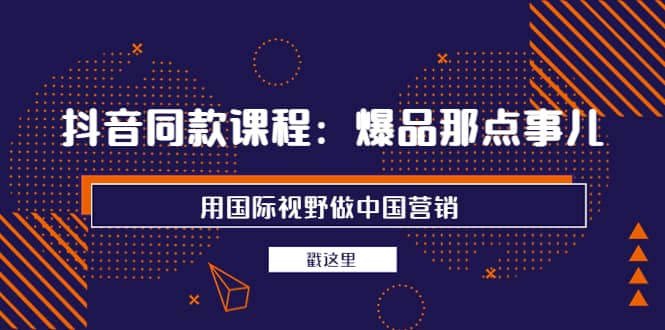 抖音同款课程：爆品那点事儿，用国际视野做中国营销（20节课）网创吧-网创项目资源站-副业项目-创业项目-搞钱项目网创吧