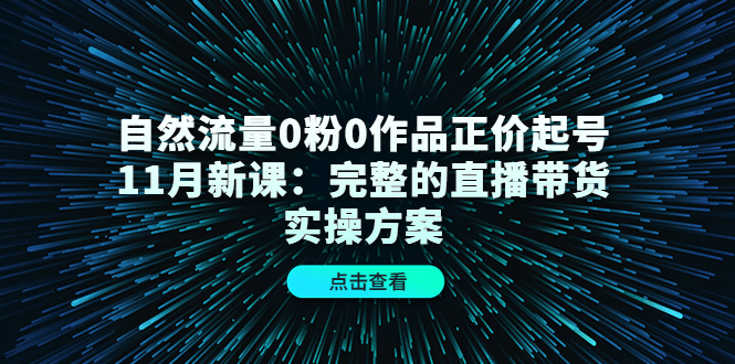 自然流量0粉0作品正价起号11月新课：完整的直播带货实操方案网创吧-网创项目资源站-副业项目-创业项目-搞钱项目网创吧