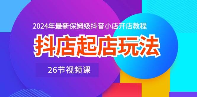 抖店起店玩法，2024年最新保姆级抖音小店开店教程（26节视频课）网创吧-网创项目资源站-副业项目-创业项目-搞钱项目网创吧