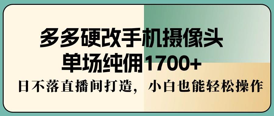 多多硬改手机摄像头，单场纯佣1700+，日不落直播间打造，小白也能轻松操作网创吧-网创项目资源站-副业项目-创业项目-搞钱项目网创吧