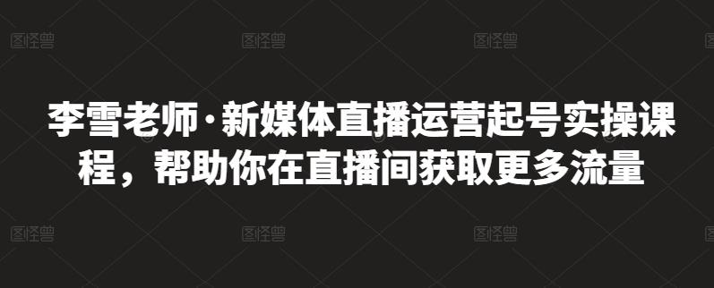 李雪老师·新媒体直播运营起号实操课程，帮助你在直播间获取更多流量网创吧-网创项目资源站-副业项目-创业项目-搞钱项目网创吧