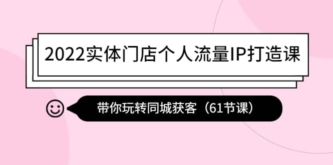 2022实体门店个人流量IP打造课：带你玩转同城获客（61节课）网创吧-网创项目资源站-副业项目-创业项目-搞钱项目网创吧