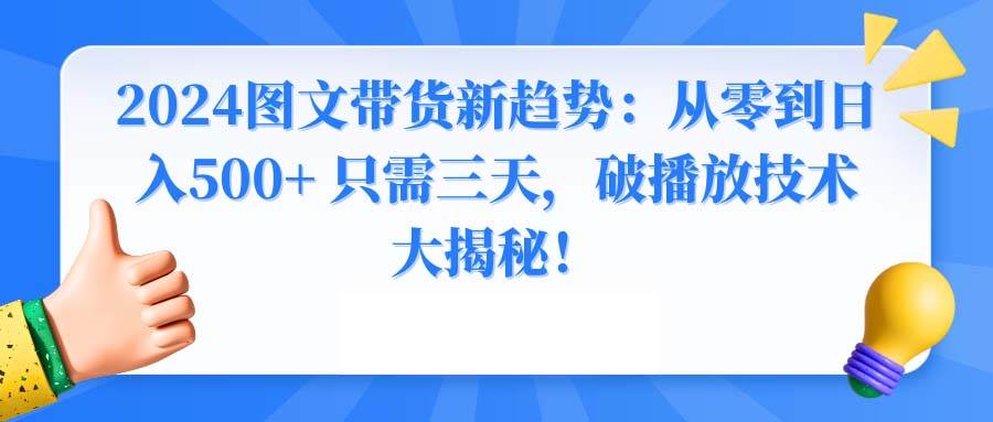 2024图文带货新趋势：从零到日入500+ 只需三天，破播放技术大揭秘！网创吧-网创项目资源站-副业项目-创业项目-搞钱项目网创吧